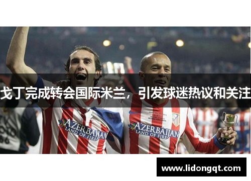 戈丁完成转会国际米兰，引发球迷热议和关注