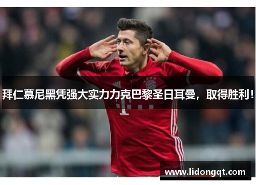 拜仁慕尼黑凭强大实力力克巴黎圣日耳曼，取得胜利！
