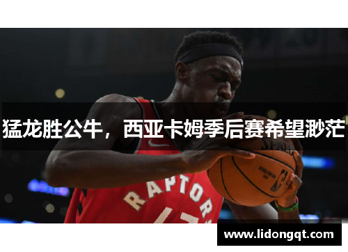 猛龙胜公牛，西亚卡姆季后赛希望渺茫